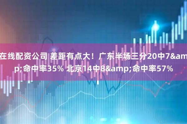 在线配资公司 差距有点大！广东半场三分20中7&命中率35% 北京14中8&命中率57%